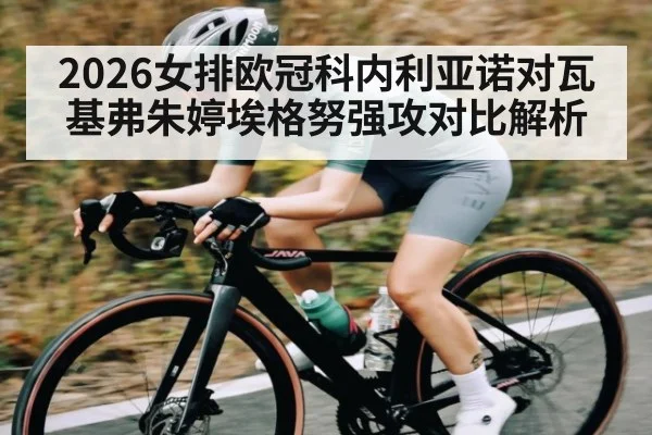 2026女排欧冠科内利亚诺对瓦基弗朱婷埃格努强攻对比解析