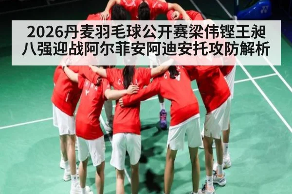 2026丹麦羽毛球公开赛梁伟铿王昶八强迎战阿尔菲安阿迪安托攻防解析