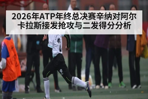 2026年ATP年终总决赛辛纳对阿尔卡拉斯接发抢攻与二发得分分析