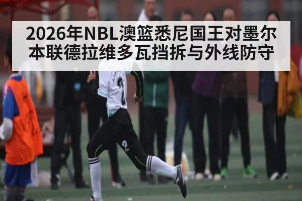 2026年NBL澳篮悉尼国王对墨尔本联德拉维多瓦挡拆与外线防守